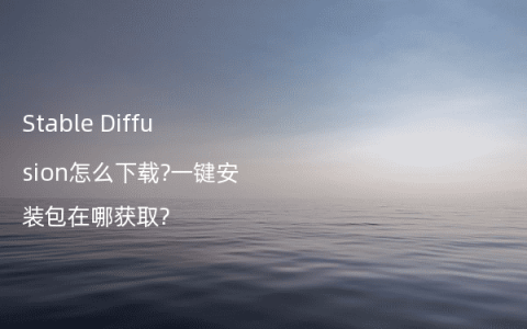 Stable Diffusion怎么下载?一键安装包在哪获取?