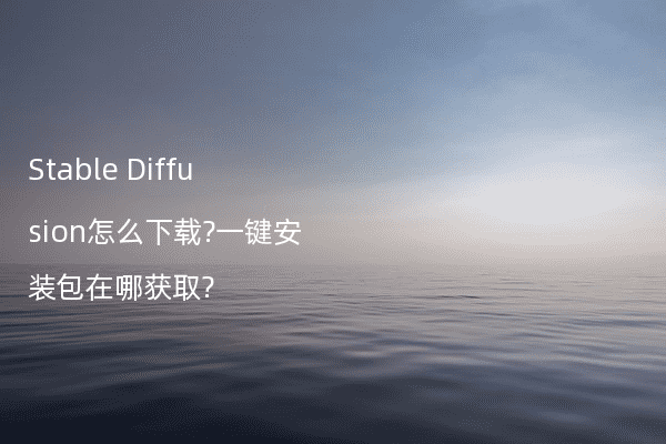 Stable Diffusion怎么下载?一键安装包在哪获取?