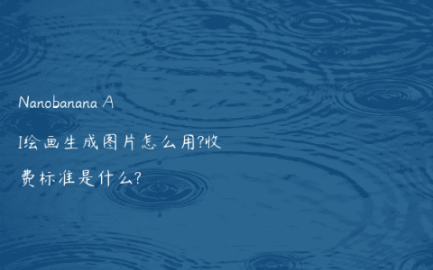 Nanobanana AI绘画生成图片怎么用?收费标准是什么?