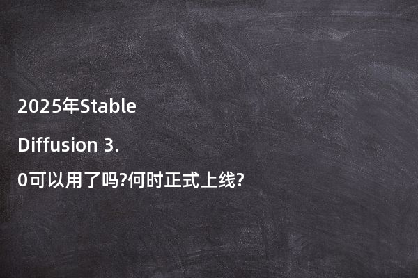 2025年Stable Diffusion 3.0可以用了吗?何时正式上线?