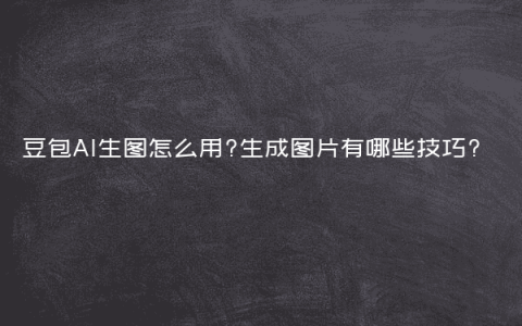 豆包AI生图怎么用?生成图片有哪些技巧?