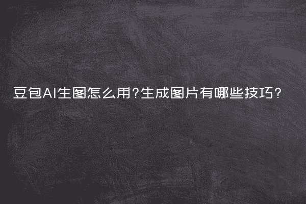 豆包AI生图怎么用?生成图片有哪些技巧?