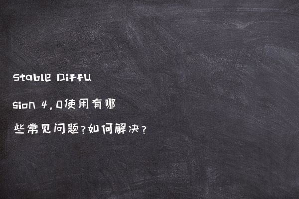 Stable Diffusion 4.0使用有哪些常见问题?如何解决?