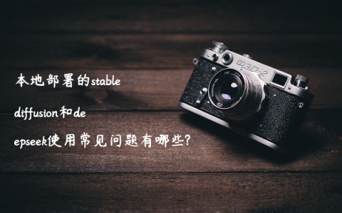 本地部署的stable diffusion和deepseek使用常见问题有哪些?