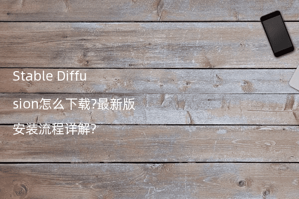 Stable Diffusion怎么下载?最新版安装流程详解?