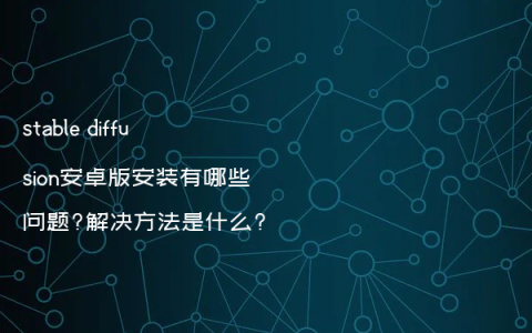 stable diffusion安卓版安装有哪些问题?解决方法是什么?
