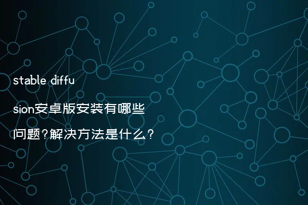 stable diffusion安卓版安装有哪些问题?解决方法是什么?