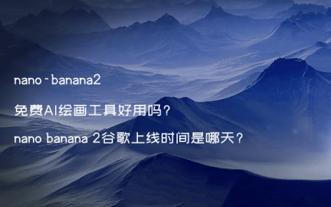 nano-banana2免费AI绘画工具好用吗?nano banana 2谷歌上线时间是哪天?