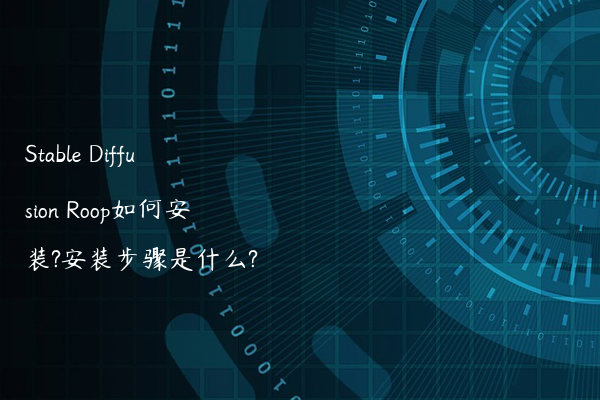 Stable Diffusion Roop如何安装?安装步骤是什么?