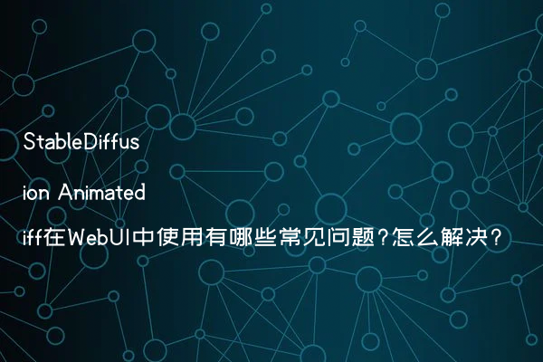 StableDiffusion Animatediff在WebUI中使用有哪些常见问题?怎么解决?
