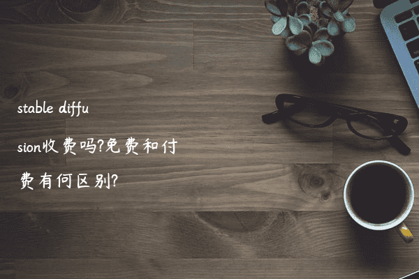 stable diffusion收费吗?免费和付费有何区别?