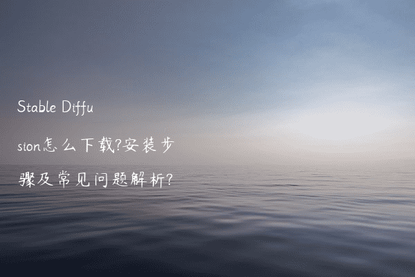 Stable Diffusion怎么下载?安装步骤及常见问题解析?