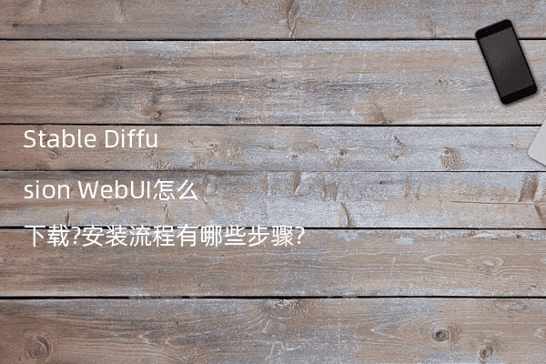 Stable Diffusion WebUI怎么下载?安装流程有哪些步骤?