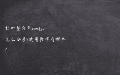秋叶整合包comfyui怎么安装?使用教程有哪些?