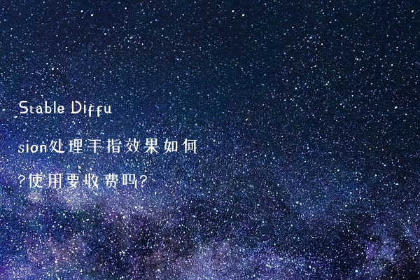 Stable Diffusion处理手指效果如何?使用要收费吗?