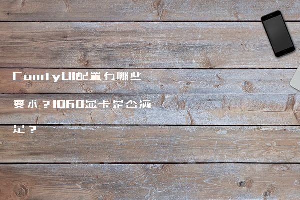 ComfyUI配置有哪些要求？1060显卡是否满足？