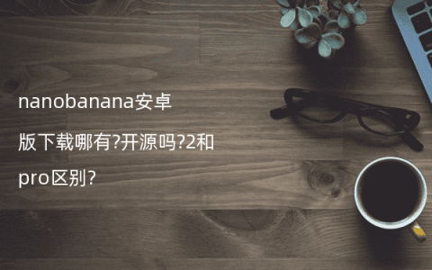 nanobanana安卓版下载哪有?开源吗?2和pro区别?