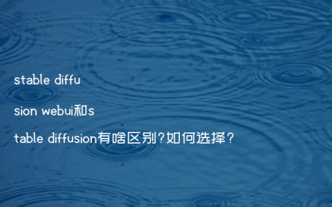 stable diffusion webui和stable diffusion有啥区别?如何选择?