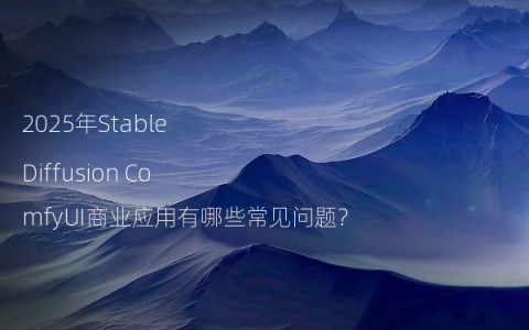 2025年Stable Diffusion ComfyUI商业应用有哪些常见问题?