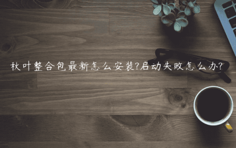 秋叶整合包最新怎么安装?启动失败怎么办?