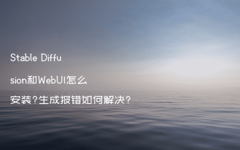 Stable Diffusion和WebUI怎么安装?生成报错如何解决?