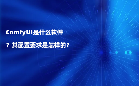 ComfyUI是什么软件？其配置要求是怎样的？