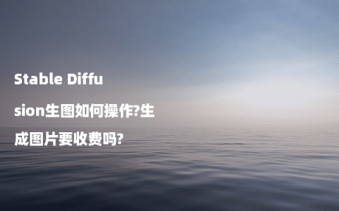 Stable Diffusion生图如何操作?生成图片要收费吗?