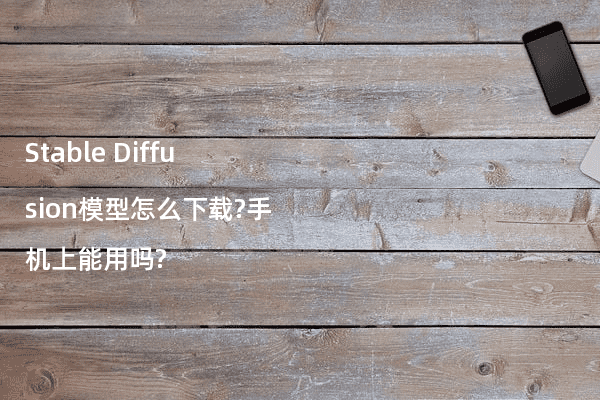 Stable Diffusion模型怎么下载?手机上能用吗?