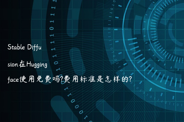 Stable Diffusion在Huggingface使用免费吗?费用标准是怎样的?