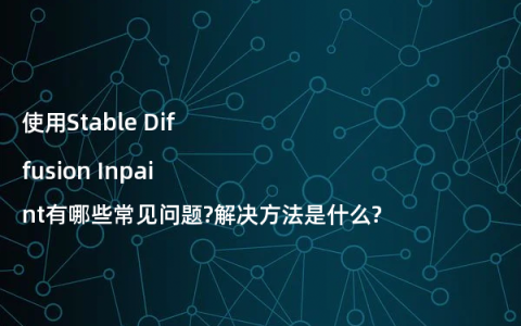使用Stable Diffusion Inpaint有哪些常见问题?解决方法是什么?