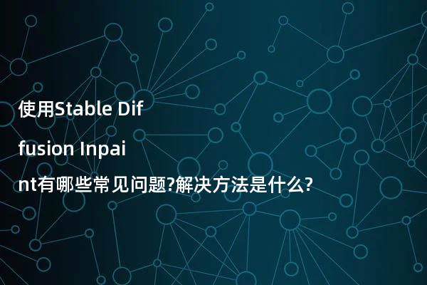 使用Stable Diffusion Inpaint有哪些常见问题?解决方法是什么?