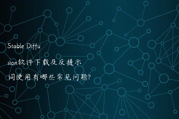 Stable Diffusion软件下载及反提示词使用有哪些常见问题?