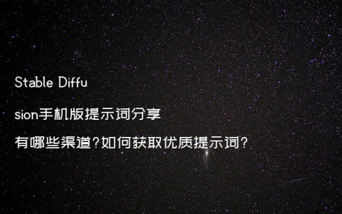 Stable Diffusion手机版提示词分享有哪些渠道?如何获取优质提示词?