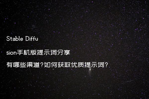 Stable Diffusion手机版提示词分享有哪些渠道?如何获取优质提示词?