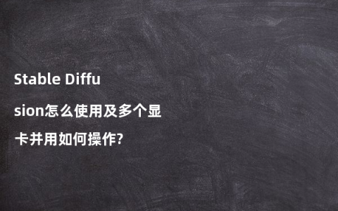 Stable Diffusion怎么使用及多个显卡并用如何操作?