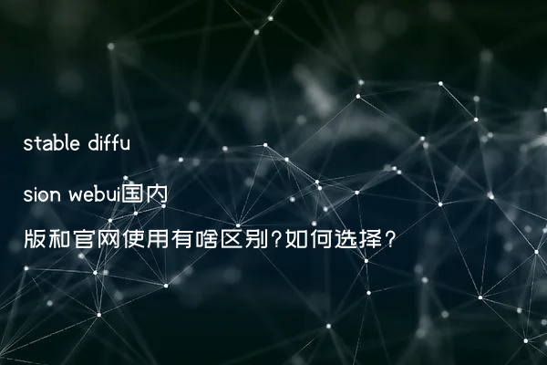 stable diffusion webui国内版和官网使用有啥区别?如何选择?
