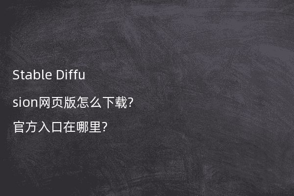 Stable Diffusion网页版怎么下载?官方入口在哪里?