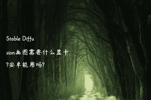 Stable Diffusion画图需要什么显卡?安卓能用吗?