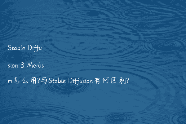 Stable Diffusion 3 Medium怎么用?与Stable Diffusion有何区别?