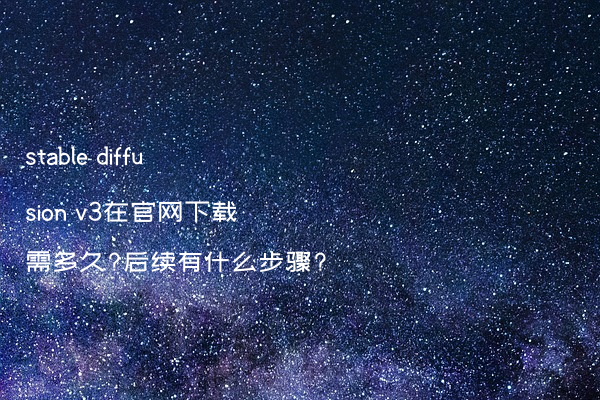 stable diffusion v3在官网下载需多久?后续有什么步骤?