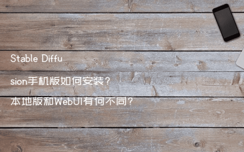 Stable Diffusion手机版如何安装?本地版和WebUI有何不同?
