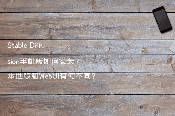Stable Diffusion手机版如何安装?本地版和WebUI有何不同?