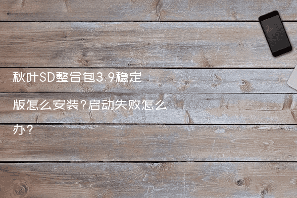 秋叶SD整合包3.9稳定版怎么安装?启动失败怎么办?