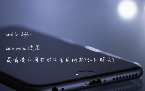 stable diffusion webui使用高清提示词有哪些常见问题?如何解决?