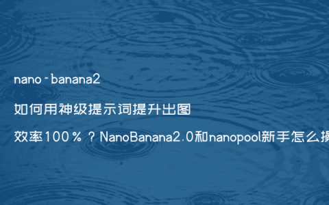 nano-banana2如何用神级提示词提升出图效率100%？NanoBanana2.0和nanopool新手怎么操作？