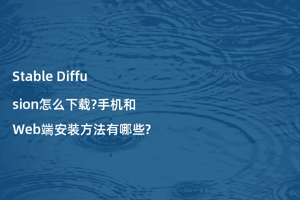 Stable Diffusion怎么下载?手机和Web端安装方法有哪些?