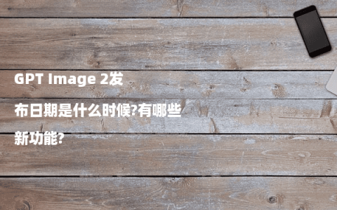 GPT Image 2发布日期是什么时候?有哪些新功能?