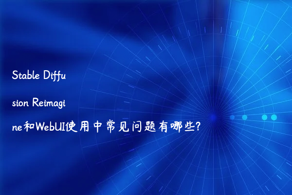 Stable Diffusion Reimagine和WebUI使用中常见问题有哪些?
