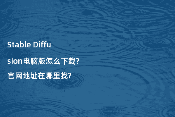 Stable Diffusion电脑版怎么下载?官网地址在哪里找?