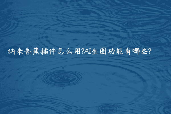 纳米香蕉插件怎么用?AI生图功能有哪些?